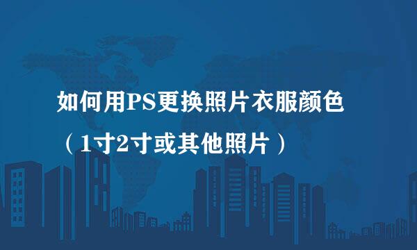 如何用PS更换照片衣服颜色（1寸2寸或其他照片）
