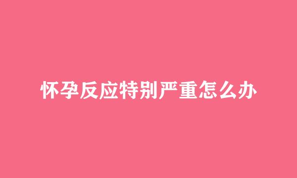 怀孕反应特别严重怎么办