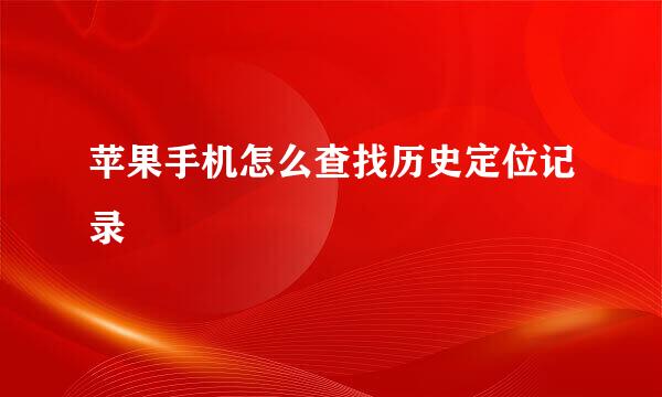 苹果手机怎么查找历史定位记录