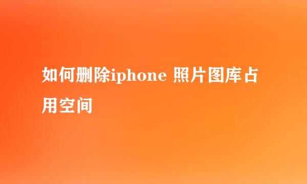 如何删除iphone 照片图库占用空间