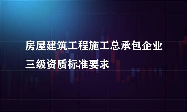 房屋建筑工程施工总承包企业三级资质标准要求