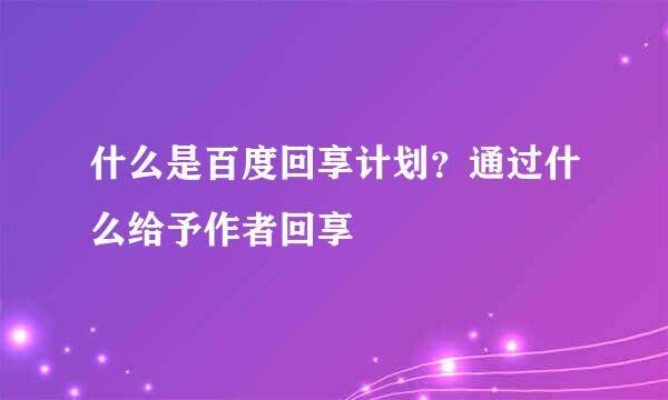 什么是百度回享计划？通过什么给予作者回享