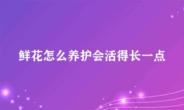 鲜花怎么养护会活得长一点