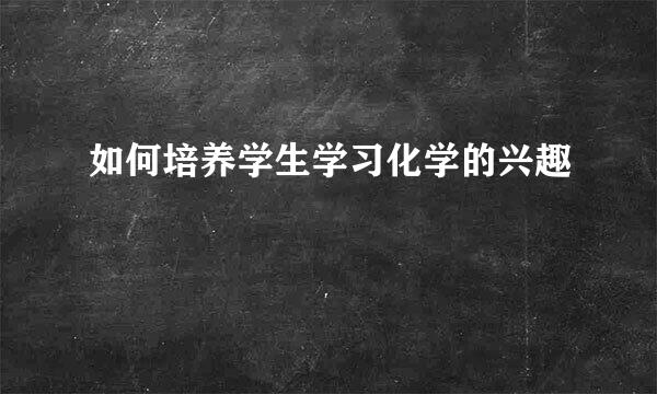 如何培养学生学习化学的兴趣