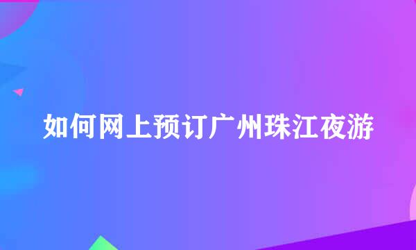 如何网上预订广州珠江夜游