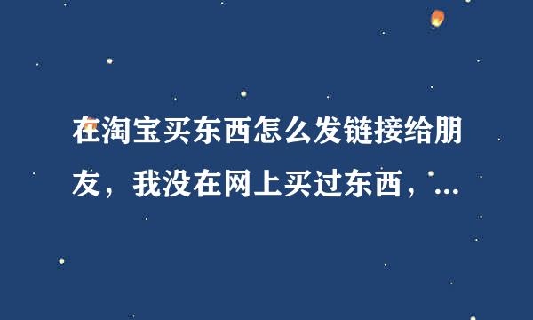 在淘宝买东西怎么发链接给朋友，我没在网上买过东西，求知道的指点一下