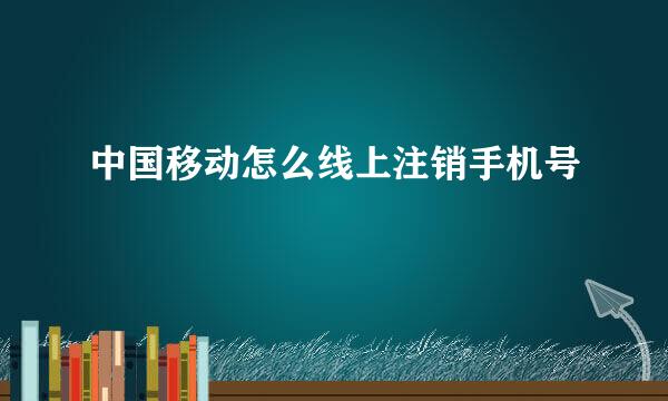 中国移动怎么线上注销手机号