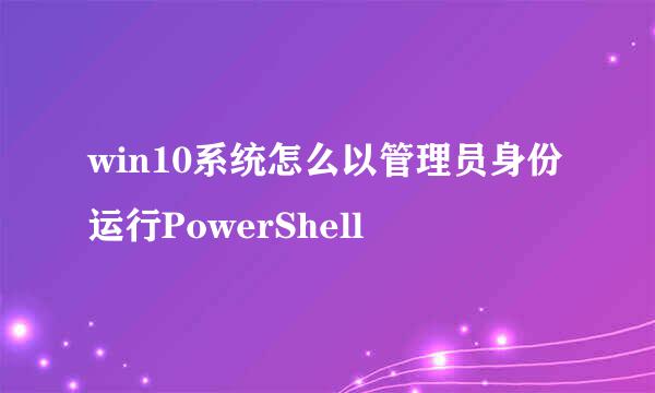 win10系统怎么以管理员身份运行PowerShell