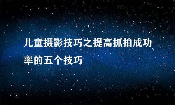 儿童摄影技巧之提高抓拍成功率的五个技巧