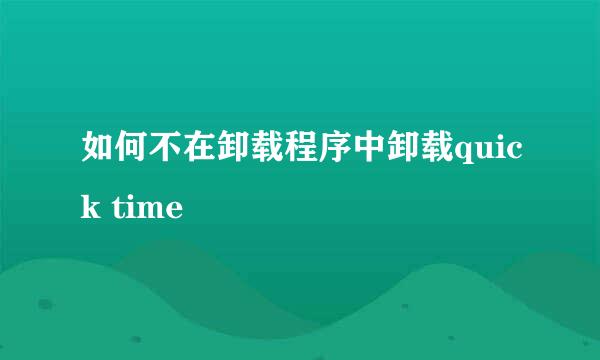 如何不在卸载程序中卸载quick time