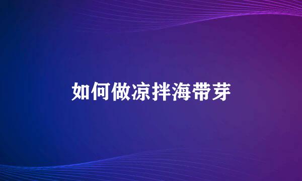 如何做凉拌海带芽