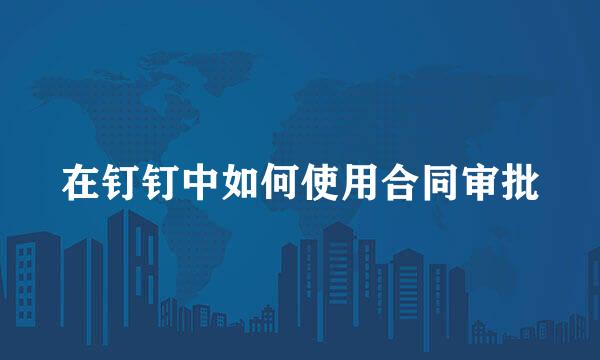在钉钉中如何使用合同审批