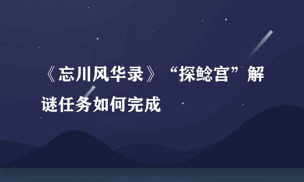 《忘川风华录》“探鲶宫”解谜任务如何完成