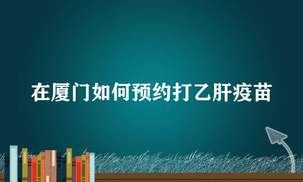 在厦门如何预约打乙肝疫苗