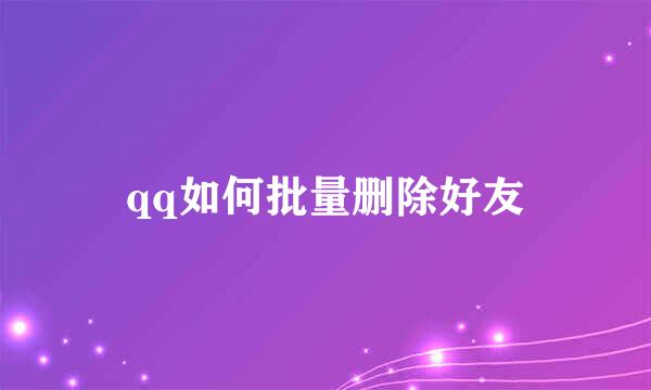qq如何批量删除好友