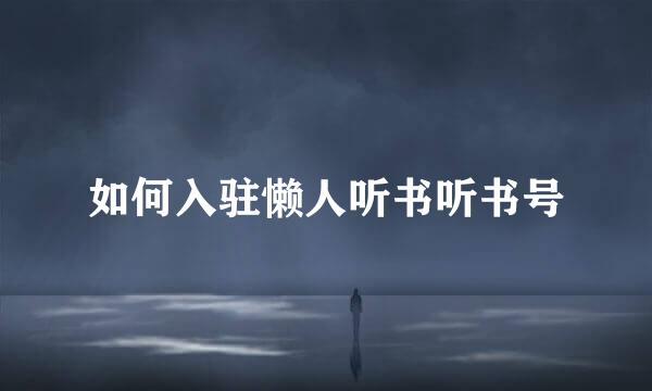 如何入驻懒人听书听书号