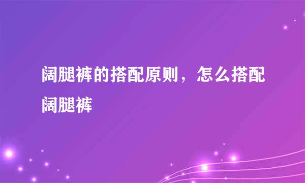 阔腿裤的搭配原则，怎么搭配阔腿裤