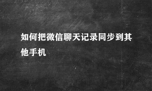 如何把微信聊天记录同步到其他手机