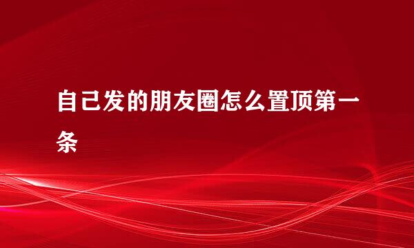 自己发的朋友圈怎么置顶第一条