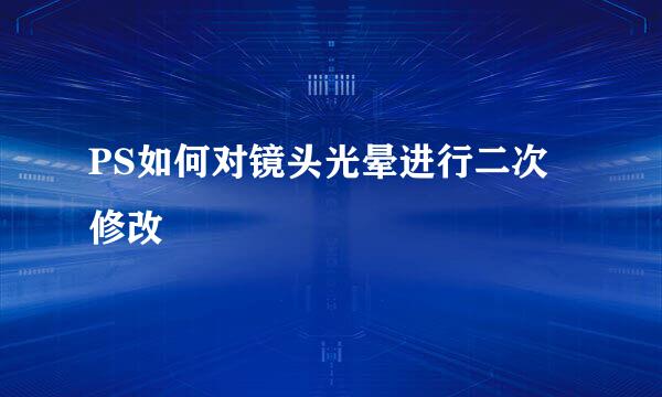 PS如何对镜头光晕进行二次修改