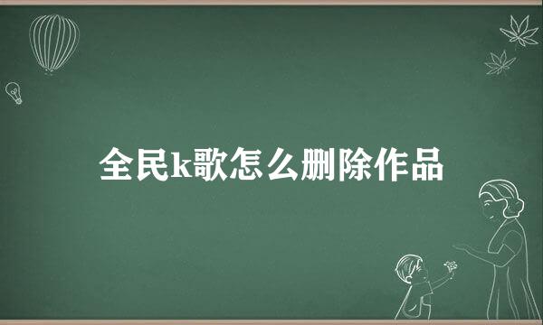 全民k歌怎么删除作品