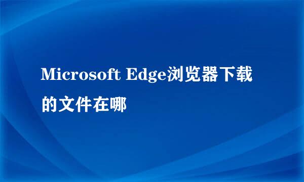 Microsoft Edge浏览器下载的文件在哪