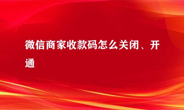 微信商家收款码怎么关闭、开通