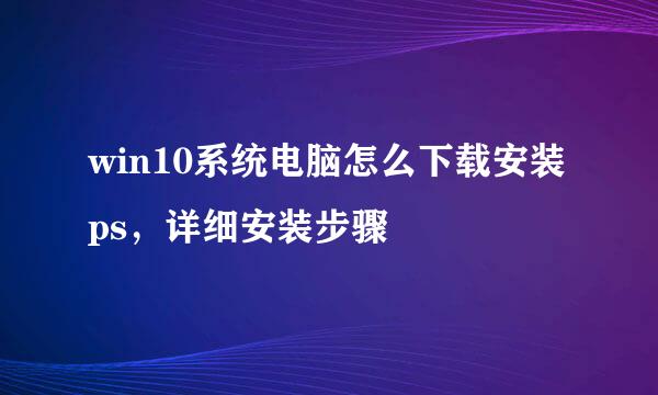 win10系统电脑怎么下载安装ps，详细安装步骤