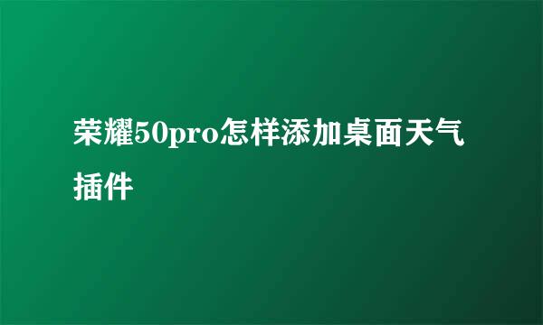 荣耀50pro怎样添加桌面天气插件
