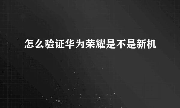 怎么验证华为荣耀是不是新机