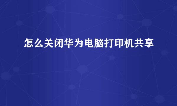 怎么关闭华为电脑打印机共享