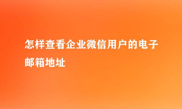 怎样查看企业微信用户的电子邮箱地址