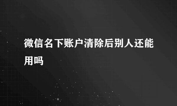微信名下账户清除后别人还能用吗