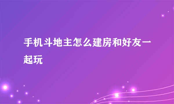 手机斗地主怎么建房和好友一起玩