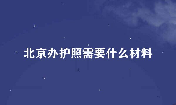 北京办护照需要什么材料