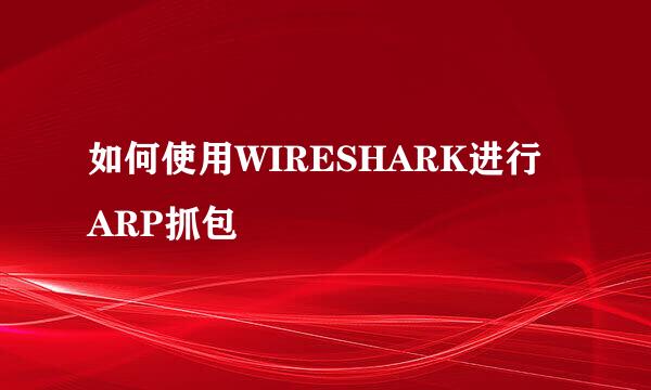 如何使用WIRESHARK进行ARP抓包