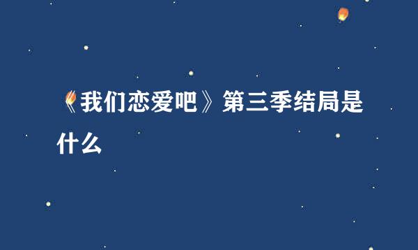 《我们恋爱吧》第三季结局是什么