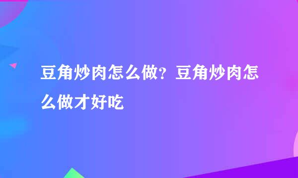 豆角炒肉怎么做？豆角炒肉怎么做才好吃