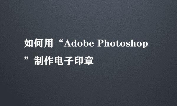 如何用“Adobe Photoshop”制作电子印章
