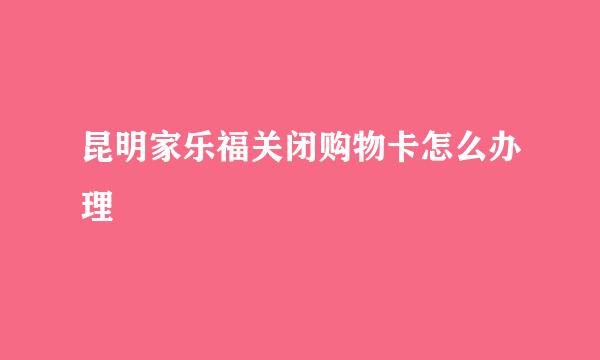 昆明家乐福关闭购物卡怎么办理