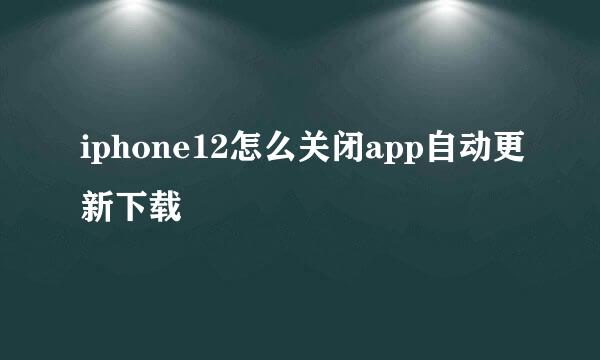 iphone12怎么关闭app自动更新下载