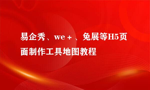 易企秀、we＋、兔展等H5页面制作工具地图教程