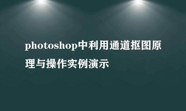photoshop中利用通道抠图原理与操作实例演示