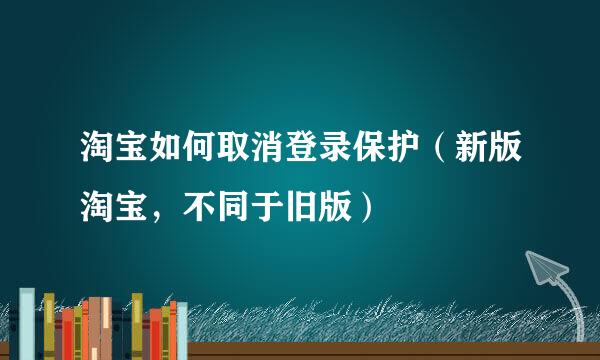 淘宝如何取消登录保护（新版淘宝，不同于旧版）