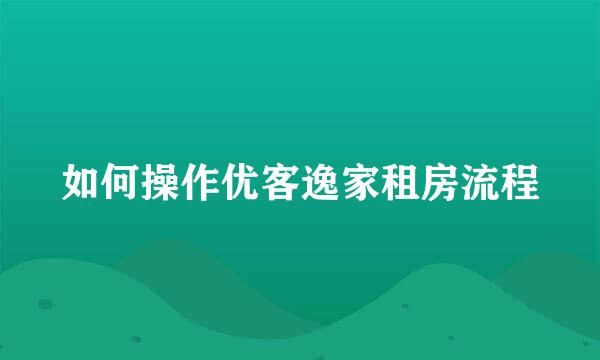 如何操作优客逸家租房流程