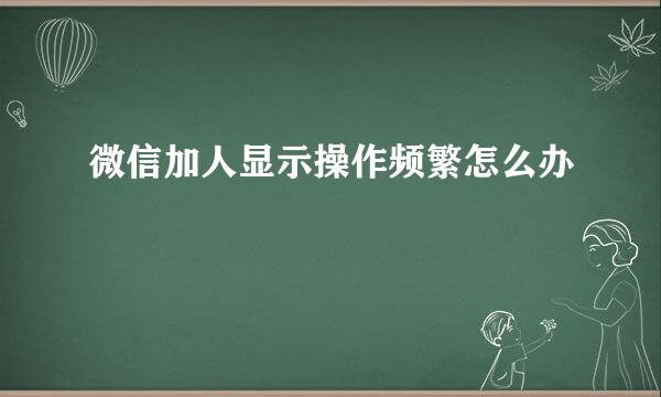 微信加人显示操作频繁怎么办