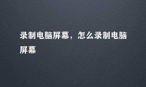 录制电脑屏幕，怎么录制电脑屏幕