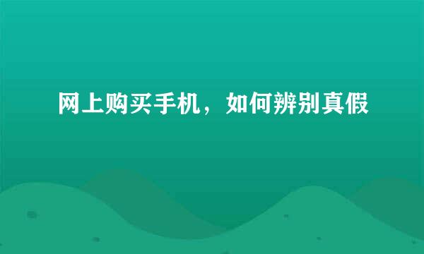 网上购买手机，如何辨别真假