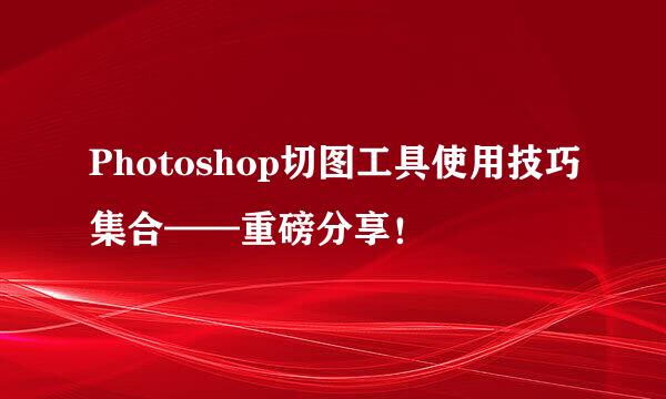 Photoshop切图工具使用技巧集合——重磅分享！