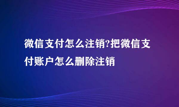 微信支付怎么注销?把微信支付账户怎么删除注销